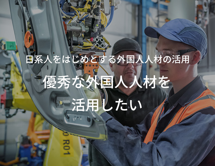 日系人をはじめとする外国人人材の活用 優秀な外国人人材を活用したい
