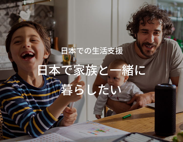 日本での生活支援 日本で家族と一緒に暮らしたい